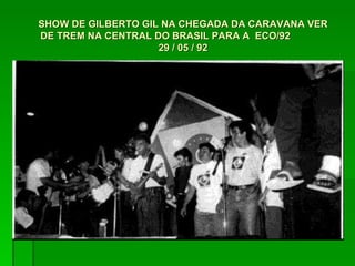 SHOW DE GILBERTO GIL NA CHEGADA DA CARAVANA VER DE TREM NA CENTRAL DO BRASIL PARA A  ECO/92  29 / 05 / 92 