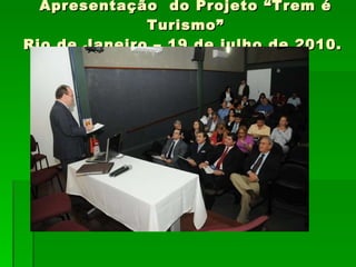 Apresentação  do Projeto “Trem é Turismo” Rio de Janeiro – 19 de julho de 2010.  