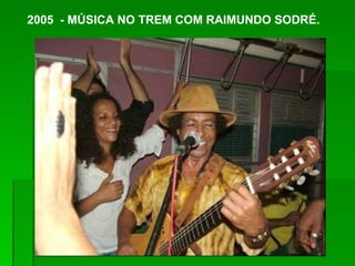 2005  - MÚSICA NO TREM COM RAIMUNDO SODRÉ.   