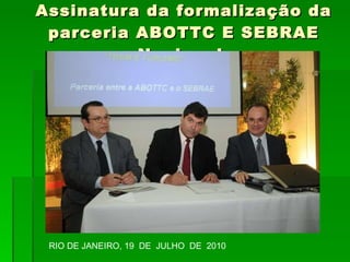 Assinatura da formalização da parceria ABOTTC E SEBRAE Nacional. RIO DE JANEIRO, 19  DE  JULHO  DE  2010 