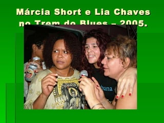 Márcia Short e Lia Chaves no Trem do Blues – 2005. 
