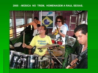 2005  - MÚSICA  NO  TREM,  HOMENAGEM A RAUL SEIXAS. 
