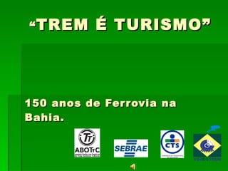 “ TREM É TURISMO”  150 anos de Ferrovia na Bahia.   Parceria:  