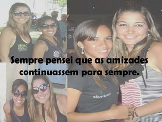 Sempre pensei que as amizades
  continuassem para sempre.
 