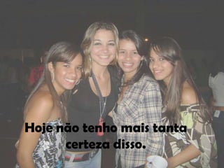 Hoje não tenho mais tanta
      certeza disso.
 