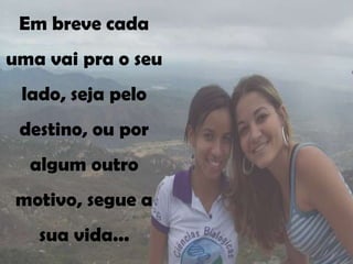 Em breve cada
uma vai pra o seu
 lado, seja pelo
 destino, ou por
  algum outro
 motivo, segue a
   sua vida...
 