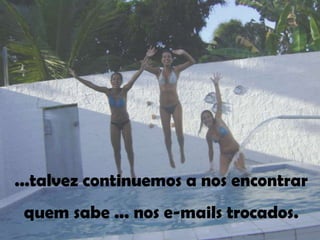...talvez continuemos a nos encontrar
 quem sabe ... nos e-mails trocados.
 