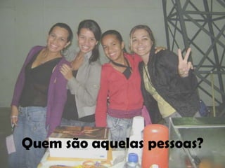 Quem são aquelas pessoas?
 