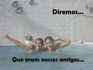 Diremos...




Que eram nossos amigos...
 