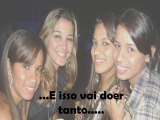 ...E isso vai doer
     tanto.....
 