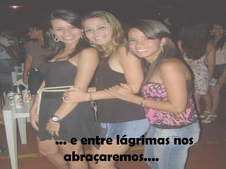... e entre lágrimas nos
  abraçaremos....
 