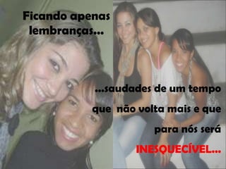 Ficando apenas
 lembranças...



           ...saudades de um tempo
           que não volta mais e que
                      para nós será
                   INESQUECÍVEL...
 