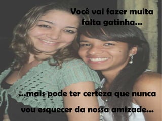 Você vai fazer muita
              falta gatinha...




...mais pode ter certeza que nunca
vou esquecer da nossa amizade...
 