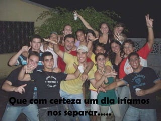 Que com certeza um dia iríamos
       nos separar.....
 