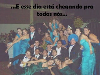 ...E esse dia está chegando pra
           todas nós...
 
