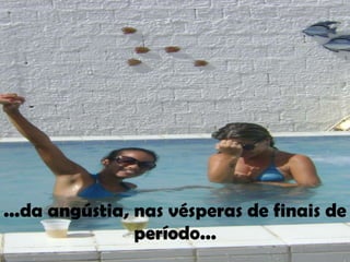 ...da angústia, nas vésperas de finais de
                período...
 