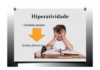 Hiperatividade
O Contexto escolar:Contexto escolar:Contexto escolar:Contexto escolar:
Tarefas difíceis de cumprir
 