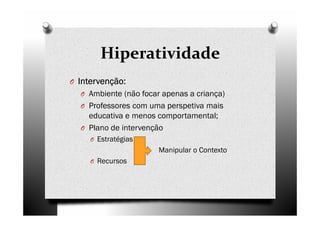 Hiperatividade
O Intervenção:Intervenção:Intervenção:Intervenção:
O Ambiente (não focar apenas a criança)
O Professores com uma perspetiva mais
educativa e menos comportamental;
O Plano de intervenção
O Estratégias
Manipular o Contexto
O Recursos
 