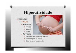 Hiperatividade
O Etiologia:
o PHDA:
O PréPréPréPré----natais:natais:natais:natais:
O Stresse;
O Tabaco;
O Álcool.
O PerinataisPerinataisPerinataisPerinatais
O Complicações durante a gravidez;
O Complicações no parto;
O Baixo peso no nascimento.
 