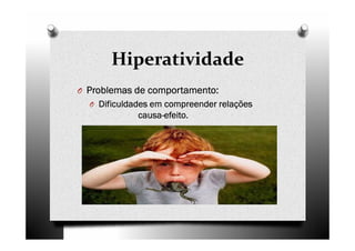 Hiperatividade
O Problemas de comportamento:Problemas de comportamento:Problemas de comportamento:Problemas de comportamento:
O Dificuldades em compreender relaçõesDificuldades em compreender relaçõesDificuldades em compreender relaçõesDificuldades em compreender relações
causacausacausacausa----efeito.efeito.efeito.efeito.
 