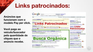 Links patrocinados:
Anúncios que
funcionam com o
modelo Pay per click.
Você paga ao
veículo/buscador
pela quantidade de
cl...