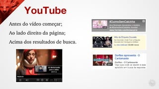 Antes do vídeo começar;
Ao lado direito da página;
Acima dos resultados de busca.
YouTube
 