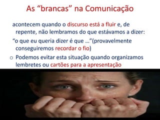 As “brancas” na Comunicação
acontecem quando o discurso está a fluir e, de
repente, não lembramos do que estávamos a dizer:
“o que eu queria dizer é que …”(provavelmente
conseguiremos recordar o fio)
o Podemos evitar esta situação quando organizamos
lembretes ou cartões para a apresentação
10
 