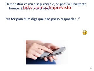 Lidar com o Imprevisto
Demonstrar calma e segurança e, se possível, bastante
humor. Ex: toca o telemóvel…
“se for para mim diga que não posso responder…”
11
 