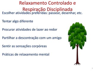 Relaxamento Controlado e
Respiração Disciplinada
Escolher atividades preferidas: passear, desenhar, etc.
Tentar algo diferente
Procurar atividades de lazer ao redor
Partilhar a descontração com um amigo
Sentir as sensações corpóreas
Práticas de relaxamento mental
3
 