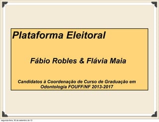 Plataforma Eleitoral
Fábio Robles & Flávia Maia
Candidatos à Coordenação de Curso de Graduação em
Odontologia FOUFF/NF 2013-2017
segunda-feira, 30 de setembro de 13
 