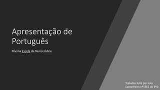 Apresentação de
Português
Poema Escola de Nuno Júdice
Trabalho feito por Inês
Castanheira nº1661 do 9ºD
 