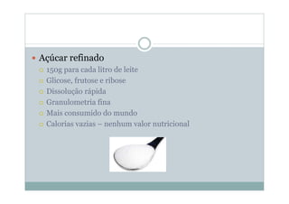 y Açúcar refinado
{ 150g para cada litro de leite
{ Glicose, frutose e ribose
{ Dissolução rápida
{ Granulometria fina
{ Mais consumido do mundo
{ Calorias vazias – nenhum valor nutricional
 