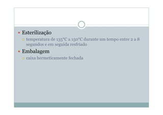 y Esterilização
{ temperatura de 135°C a 150°C durante um tempo entre 2 a 8
segundos e em seguida resfriado
y Embalagem
{ caixa hermeticamente fechada
 