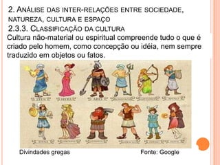 2. ANÁLISE DAS INTER-RELAÇÕES ENTRE SOCIEDADE,
NATUREZA, CULTURA E ESPAÇO
2.3.3. CLASSIFICAÇÃO DA CULTURA
Cultura não-material ou espiritual compreende tudo o que é
criado pelo homem, como concepção ou idéia, nem sempre
traduzido em objetos ou fatos.




   Divindades gregas                   Fonte: Google
 