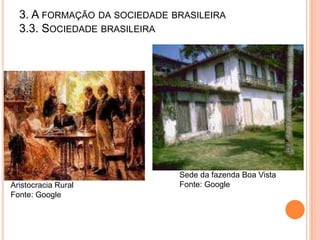 3. A FORMAÇÃO DA SOCIEDADE BRASILEIRA
  3.3. SOCIEDADE BRASILEIRA




                              Sede da fazenda Boa Vista
Aristocracia Rural            Fonte: Google
Fonte: Google
 