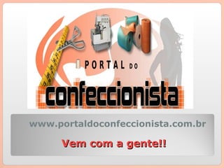 Vem com a gente!! www.portaldoconfeccionista.com.br 