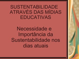 SUSTENTABILIDADE
ATRAVÉS DAS MÍDIAS
   EDUCATIVAS

  Necessidade e
  Importância da
Sustentabilidade nos
    dias atuais
 