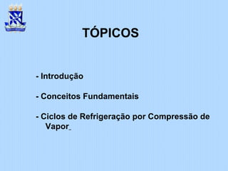 TÓPICOS
- Introdução
- Conceitos Fundamentais
- Ciclos de Refrigeração por Compressão de
Vapor
 