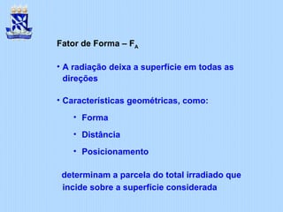 Fator de Forma – FA
• A radiação deixa a superfície em todas as
direções
• Características geométricas, como:
• Forma
• Distância
• Posicionamento
determinam a parcela do total irradiado que
incide sobre a superfície considerada
 
