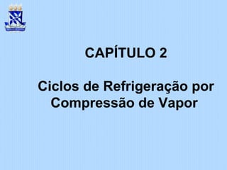 CAPÍTULO 2
Ciclos de Refrigeração por
Compressão de Vapor
 