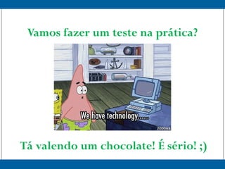Vamos fazer um teste na prática?
Tá valendo um chocolate! É sério! ;)
 