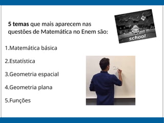 1.Matemática básica
2.Estatística
3.Geometria espacial
4.Geometria plana
5.Funções
5 temas que mais aparecem nas
questões de Matemática no Enem são:
 
