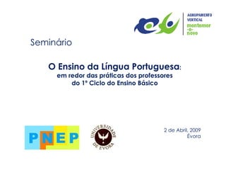 Seminário O Ensino da Língua Portuguesa : em redor das práticas dos professores do 1º Ciclo do Ensino Básico 2 de Abril, 2009 Évora 