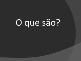 O que são? 