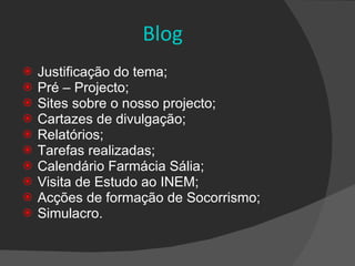 Blog Justificação do tema; Pré – Projecto; Sites sobre o nosso projecto; Cartazes de divulgação; Relatórios; Tarefas realizadas; Calendário Farmácia Sália; Visita de Estudo ao INEM; Acções de formação de Socorrismo; Simulacro. 