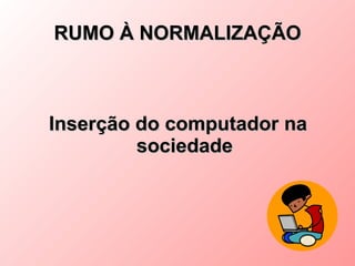 RUMO À NORMALIZAÇÃO



Inserção do computador na
         sociedade
 