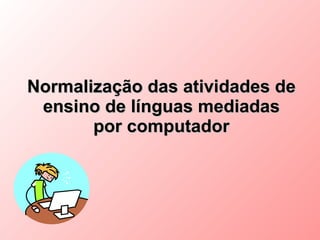 Normalização das atividades de
 ensino de línguas mediadas
       por computador
 