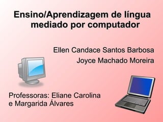 Ensino/Aprendizagem de língua
    mediado por computador

             Ellen Candace Santos Barbosa
                    Joyce Machado Moreira



Professoras: Eliane Carolina
e Margarida Álvares
 