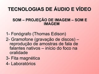 TECNOLOGIAS DE ÁUDIO E VÍDEO

   SOM – PROJEÇÃO DE IMAGEM – SOM E
                IMAGEM

1- Fonógrafo (Thomas Edison)
2- Gramofone (gravação de discos) –
  reprodução de amostras de fala de
  falantes nativos – início do foco na
  oralidade
3- Fita magnética
4- Laboratórios
 