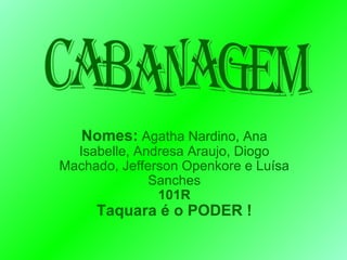 Nomes:  Agatha Nardino, Ana Isabelle, Andresa Araujo, Diogo Machado, Jefferson Openkore e Luísa Sanches 101R Taquara é o PODER ! Cabanagem 